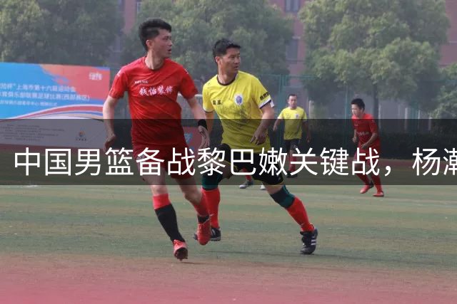 中国男篮备战黎巴嫩关键战，杨瀚森状态火热征主场首胜