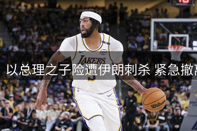以总理之子险遭伊朗刺杀 紧急撤离美国返国避难
