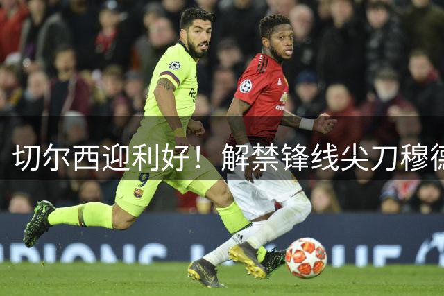 切尔西迎利好！解禁锋线尖刀穆德里克直飞香港备战季前赛