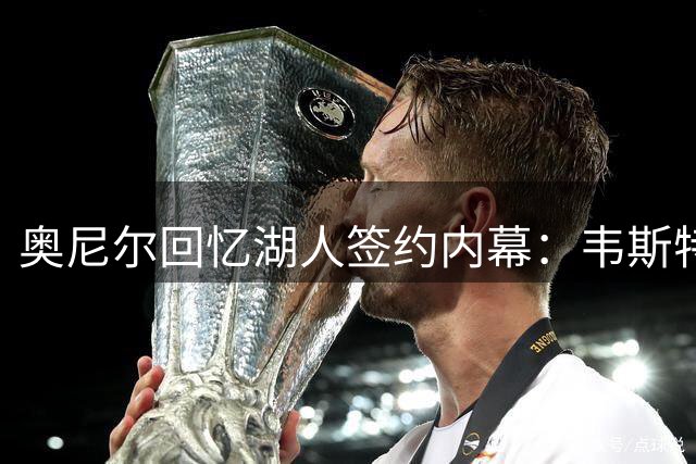 奥尼尔回忆湖人签约内幕：韦斯特用商业合约组合拳促成1.8亿天价