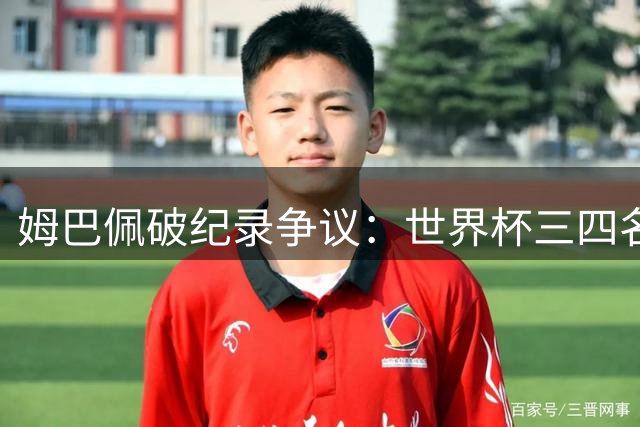 姆巴佩破纪录争议：世界杯三四名决赛的含金量遭业内质疑