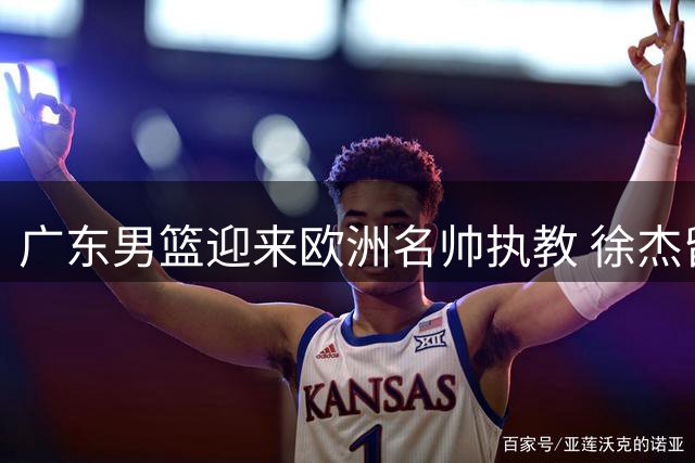 广东男篮迎来欧洲名帅执教 徐杰留队悬念揭晓 杜润旺转会同曦获顶薪