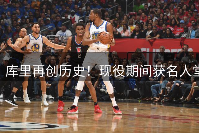 库里再创历史！现役期间获名人堂特展 名嘴力证其NBA前十地位