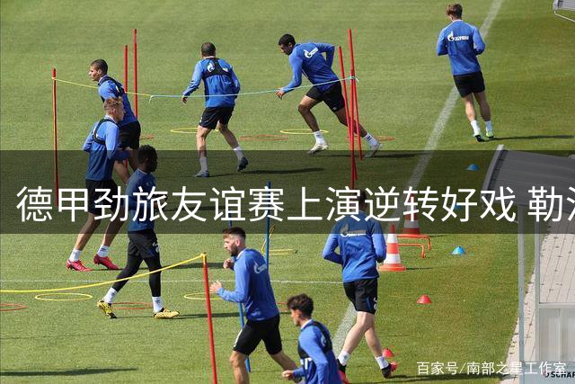 德甲劲旅友谊赛上演逆转好戏 勒沃库森3球翻盘业余队