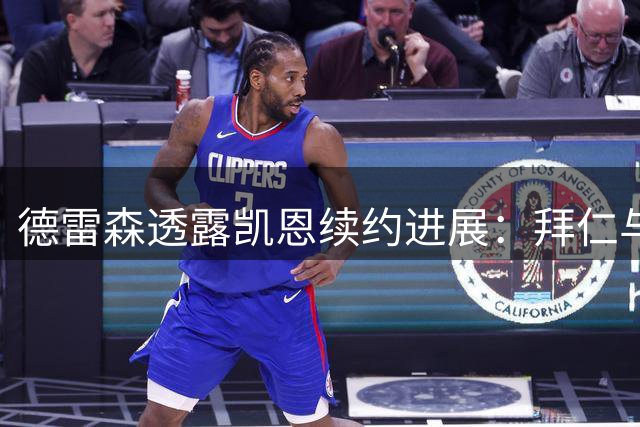 德雷森透露凯恩续约进展：拜仁与英格兰前锋达成高度共识