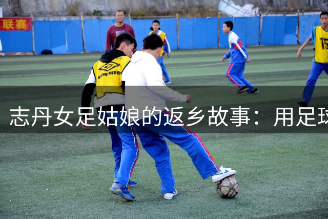 志丹女足姑娘的返乡故事：用足球改变命运