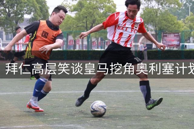 拜仁高层笑谈皇马挖角奥利塞计划 续约加薪表决心