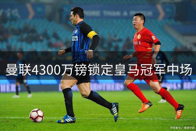 曼联4300万镑锁定皇马冠军中场 卡马文加或成英超新赛季最强引援