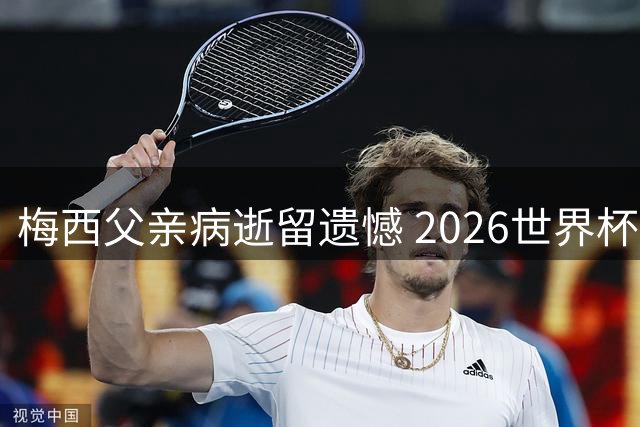 梅西父亲病逝留遗憾 2026世界杯成父子永别之痛