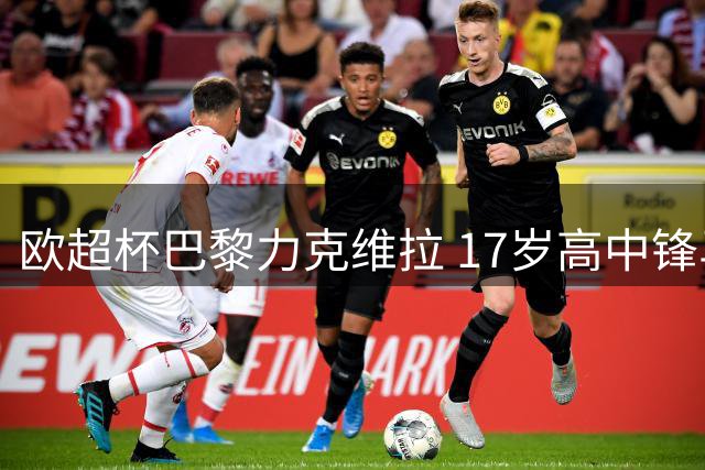 欧超杯巴黎力克维拉 17岁高中锋马乔首秀惊艳