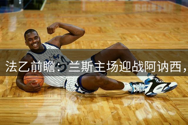 法乙前瞻：兰斯主场迎战阿讷西，主队有望取得开门红