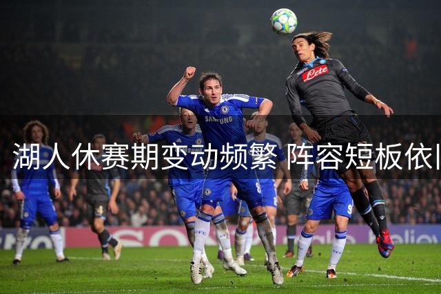湖人休赛期变动频繁 阵容短板依旧待解