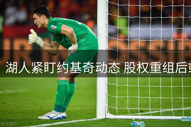 湖人紧盯约基奇动态 股权重组后或展开行动
