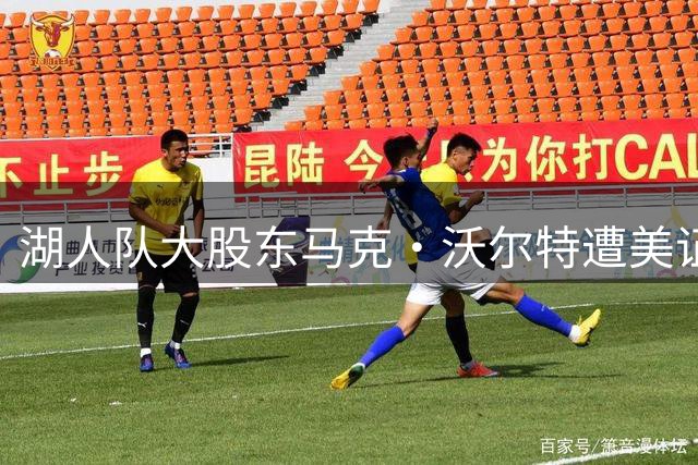 湖人队大股东马克·沃尔特遭美证监会调查 涉保险资金违规操作