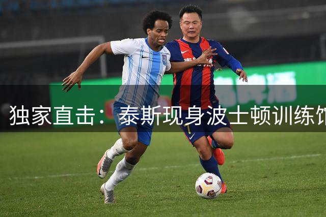 独家直击：泰斯现身波士顿训练馆 绿军旧将或迎职业生涯转折点