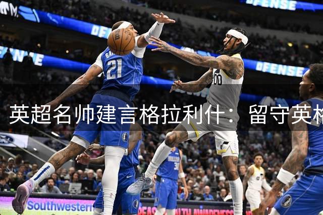 英超名帅建言格拉利什：留守英格兰才能绽放个性魅力