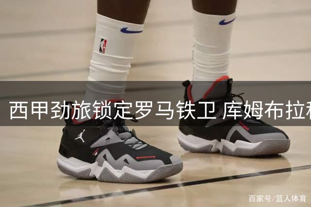 西甲劲旅锁定罗马铁卫 库姆布拉租借巴列卡诺告捷