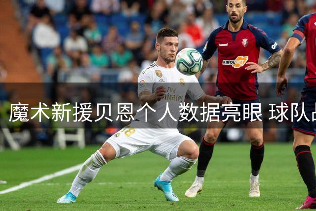 魔术新援贝恩个人数据亮眼 球队战绩未达预期