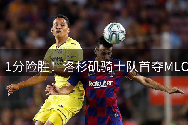 1分险胜！洛杉矶骑士队首夺MLC冠军 击碎华盛顿自由队卫冕梦