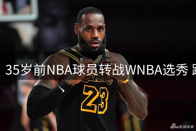 35岁前NBA球员转战WNBA选秀 跨性别运动员资格争议再起