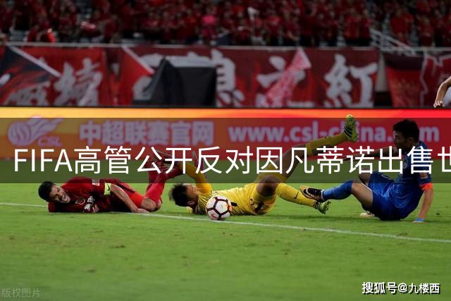 FIFA高管公开反对因凡蒂诺出售世界杯权益 称员工遭遇欺骗